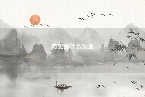 梦见毒蛇是什么预兆_梦见毒蛇的寓意_周公解梦官网
