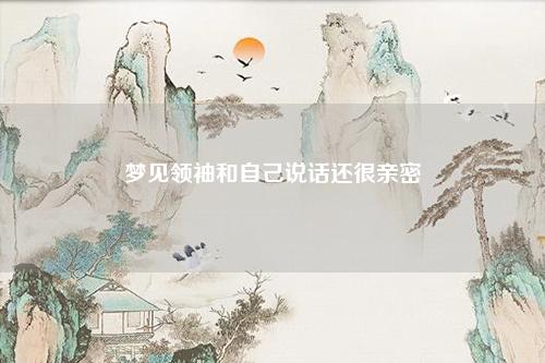 领袖和自己说话还很亲密