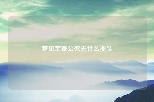 亲家公死去什么兆头